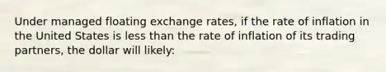 Under managed floating exchange rates, if the rate of inflation in the United States is less than the rate of inflation of its trading partners, the dollar will likely: