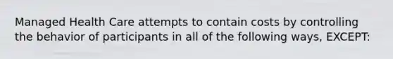 Managed Health Care attempts to contain costs by controlling the behavior of participants in all of the following ways, EXCEPT: