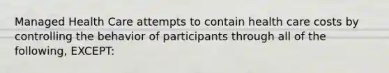 Managed Health Care attempts to contain health care costs by controlling the behavior of participants through all of the following, EXCEPT: