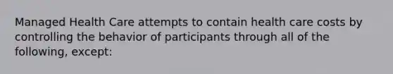 Managed Health Care attempts to contain health care costs by controlling the behavior of participants through all of the following, except: