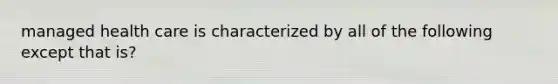 managed health care is characterized by all of the following except that is?