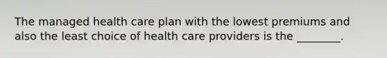 The managed health care plan with the lowest premiums and also the least choice of health care providers is the ________.