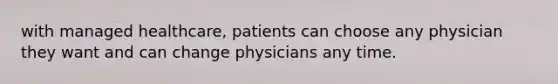 with managed healthcare, patients can choose any physician they want and can change physicians any time.