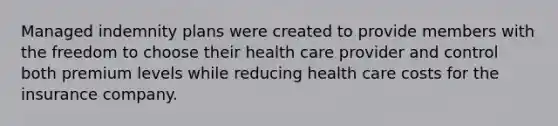 Managed indemnity plans were created to provide members with the freedom to choose their health care provider and control both premium levels while reducing health care costs for the insurance company.