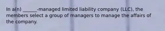 In a(n) ______-managed limited liability company (LLC), the members select a group of managers to manage the affairs of the company.