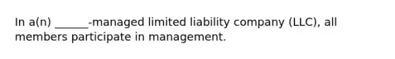 In a(n) ______-managed limited liability company (LLC), all members participate in management.