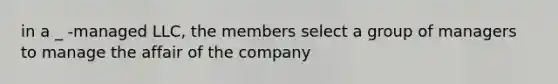 in a _ -managed LLC, the members select a group of managers to manage the affair of the company