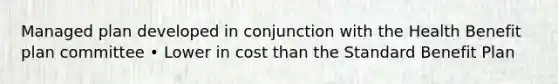 Managed plan developed in conjunction with the Health Benefit plan committee • Lower in cost than the Standard Benefit Plan