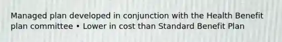 Managed plan developed in conjunction with the Health Benefit plan committee • Lower in cost than Standard Benefit Plan