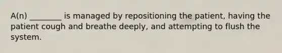 A(n) ________ is managed by repositioning the patient, having the patient cough and breathe deeply, and attempting to flush the system.