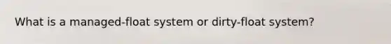 What is a managed-float system or dirty-float system?