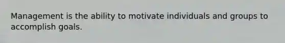 Management is the ability to motivate individuals and groups to accomplish goals.