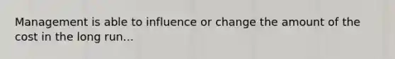Management is able to influence or change the amount of the cost in the long run...