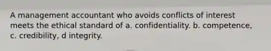 A management accountant who avoids conflicts of interest meets the ethical standard of a. confidentiality. b. competence, c. credibility, d integrity.