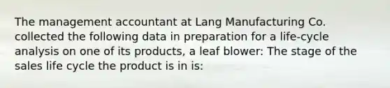 The management accountant at Lang Manufacturing Co. collected the following data in preparation for a life-cycle analysis on one of its products, a leaf blower: The stage of the sales life cycle the product is in is: