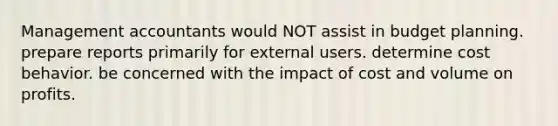 Management accountants would NOT assist in budget planning. prepare reports primarily for external users. determine cost behavior. be concerned with the impact of cost and volume on profits.