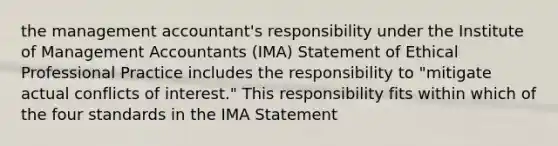 the management accountant's responsibility under the Institute of Management Accountants (IMA) Statement of Ethical Professional Practice includes the responsibility to "mitigate actual conflicts of interest." This responsibility fits within which of the four standards in the IMA Statement