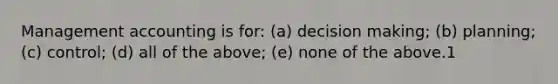 Management accounting is for: (a) decision making; (b) planning; (c) control; (d) all of the above; (e) none of the above.1