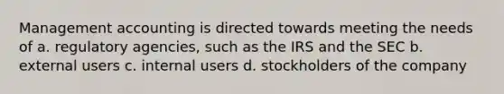 Management accounting is directed towards meeting the needs of a. regulatory agencies, such as the IRS and the SEC b. external users c. internal users d. stockholders of the company