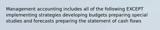 Management accounting includes all of the following EXCEPT implementing strategies developing budgets preparing special studies and forecasts preparing the statement of cash flows