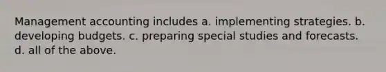 Management accounting includes a. implementing strategies. b. developing budgets. c. preparing special studies and forecasts. d. all of the above.