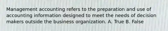 Management accounting refers to the preparation and use of accounting information designed to meet the needs of decision makers outside the business organization. A. True B. False