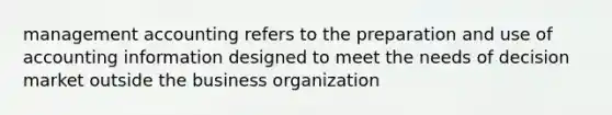 management accounting refers to the preparation and use of accounting information designed to meet the needs of decision market outside the business organization