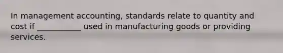 In management accounting, standards relate to quantity and cost if ___________ used in manufacturing goods or providing services.