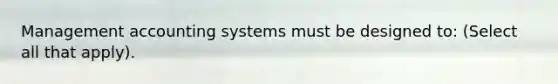 Management accounting systems must be designed to: (Select all that apply).