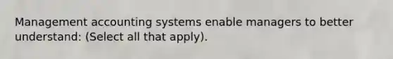 Management accounting systems enable managers to better understand: (Select all that apply).