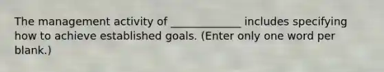 The management activity of _____________ includes specifying how to achieve established goals. (Enter only one word per blank.)