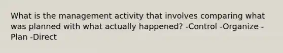 What is the management activity that involves comparing what was planned with what actually happened? -Control -Organize - Plan -Direct