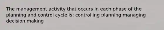 The management activity that occurs in each phase of the planning and control cycle is: controlling planning managing decision making