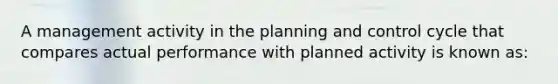 A management activity in the planning and control cycle that compares actual performance with planned activity is known as: