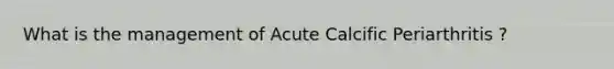 What is the management of Acute Calcific Periarthritis ?