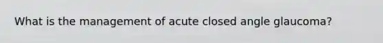 What is the management of acute closed angle glaucoma?