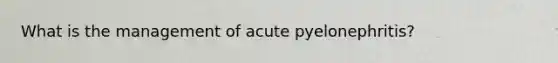 What is the management of acute pyelonephritis?