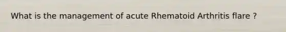 What is the management of acute Rhematoid Arthritis flare ?