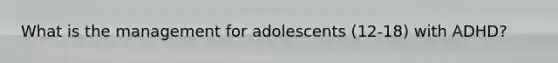 What is the management for adolescents (12-18) with ADHD?