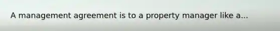 A management agreement is to a property manager like a...