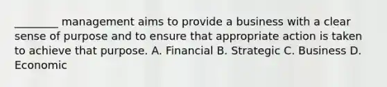 ​________ management aims to provide a business with a clear sense of purpose and to ensure that appropriate action is taken to achieve that purpose. A. Financial B. Strategic C. Business D. Economic