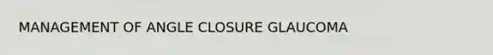 MANAGEMENT OF ANGLE CLOSURE GLAUCOMA