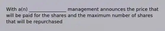 With a(n) ________________ management announces the price that will be paid for the shares and the maximum number of shares that will be repurchased