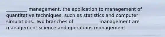 _________ management, the application to management of quantitative techniques, such as statistics and computer simulations. Two branches of __________ management are management science and operations management.