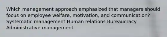 Which management approach emphasized that managers should focus on employee welfare, motivation, and communication? Systematic management Human relations Bureaucracy Administrative management