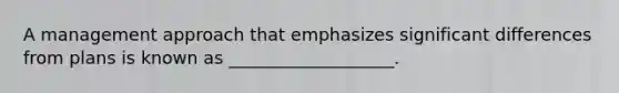 A management approach that emphasizes significant differences from plans is known as ___________________.