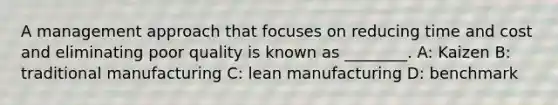 A management approach that focuses on reducing time and cost and eliminating poor quality is known as ________. A: Kaizen B: traditional manufacturing C: lean manufacturing D: benchmark