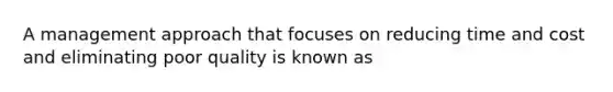 A management approach that focuses on reducing time and cost and eliminating poor quality is known as