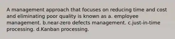 A management approach that focuses on reducing time and cost and eliminating poor quality is known as a. employee management. b.near-zero defects management. c.just-in-time processing. d.Kanban processing.