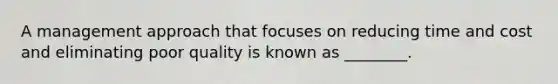 A management approach that focuses on reducing time and cost and eliminating poor quality is known as ________.